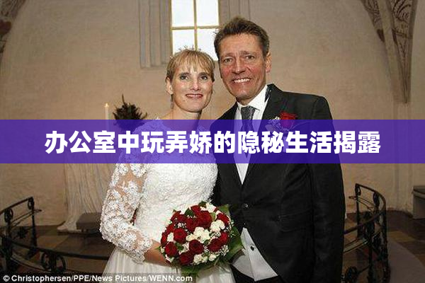 办公室中玩弄娇的隐秘生活揭露