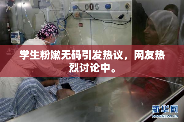 学生粉嫩无码引发热议，网友热烈讨论中。