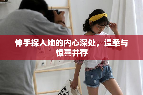 伸手探入她的内心深处，温柔与惊喜并存