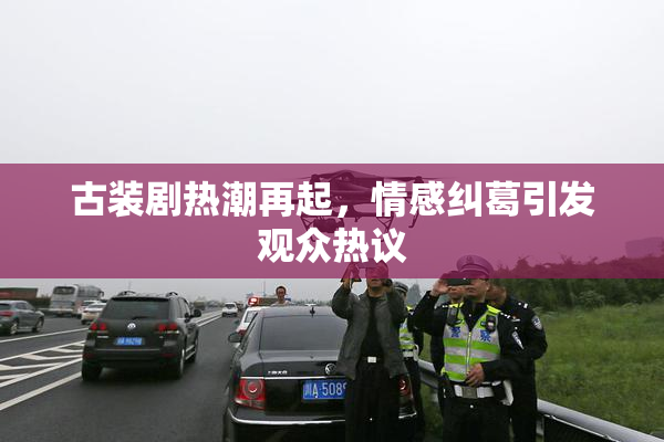 古装剧热潮再起，情感纠葛引发观众热议