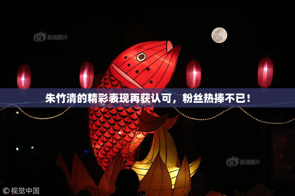 朱竹清的精彩表现再获认可，粉丝热捧不已！