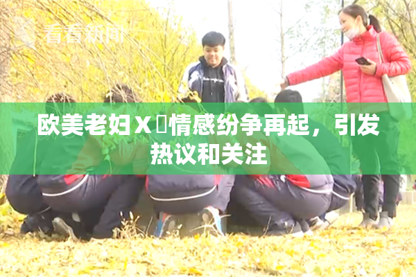 欧美老妇Ⅹ乄情感纷争再起，引发热议和关注