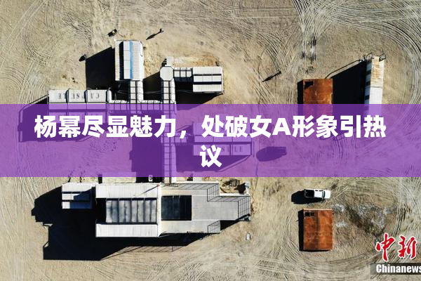 杨幂尽显魅力，处破女A形象引热议