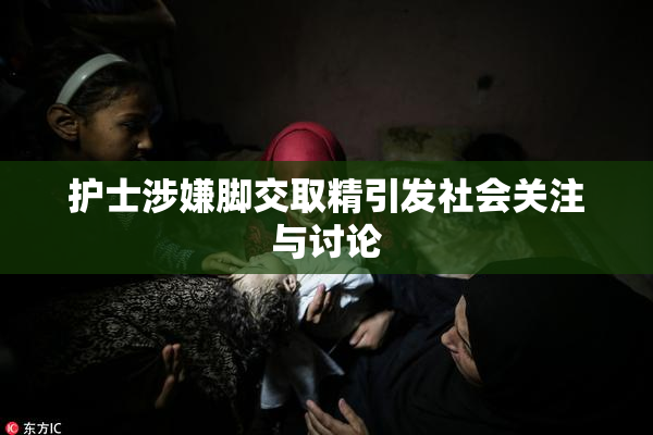 护士涉嫌脚交取精引发社会关注与讨论