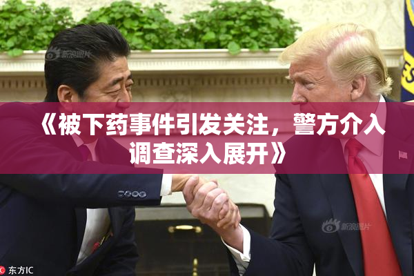 《被下药事件引发关注，警方介入调查深入展开》