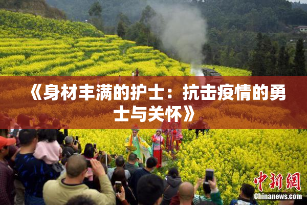 《身材丰满的护士：抗击疫情的勇士与关怀》