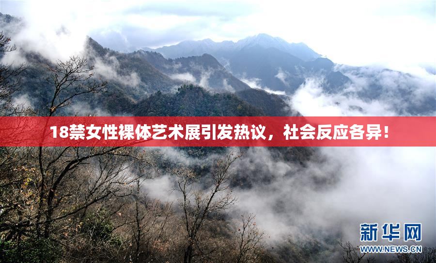 18禁女性裸体艺术展引发热议，社会反应各异！