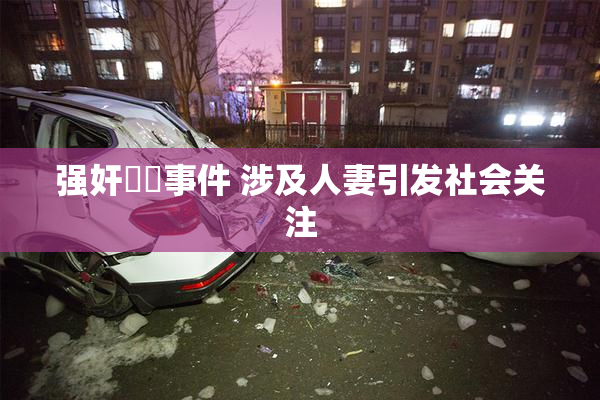 强奸亂倫事件 涉及人妻引发社会关注