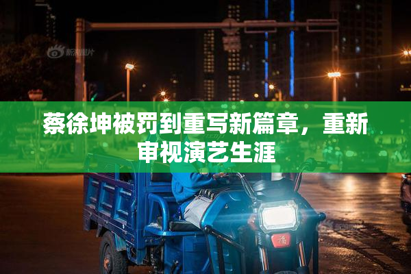 蔡徐坤被罚到重写新篇章，重新审视演艺生涯