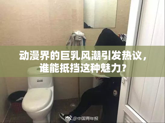 动漫界的巨乳风潮引发热议，谁能抵挡这种魅力？