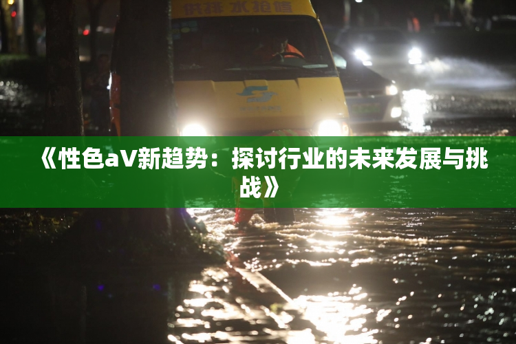 《性色aV新趋势：探讨行业的未来发展与挑战》