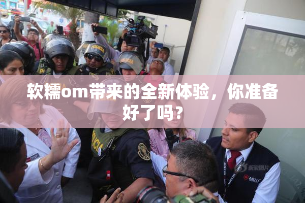 软糯om带来的全新体验，你准备好了吗？