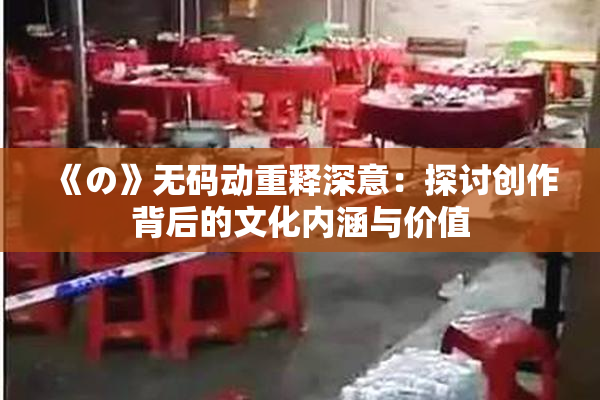 《の》无码动重释深意：探讨创作背后的文化内涵与价值