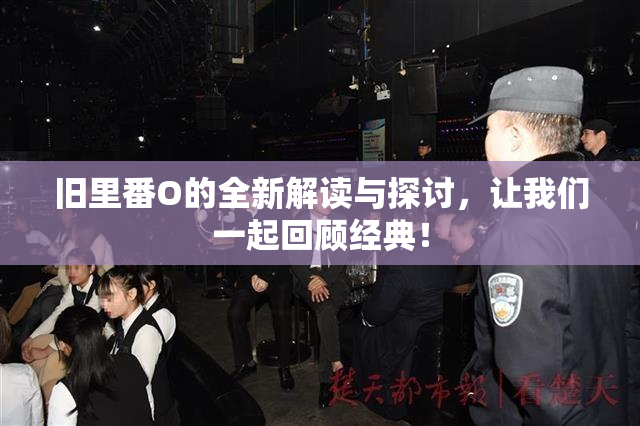 旧里番O的全新解读与探讨，让我们一起回顾经典！