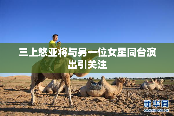 三上悠亚将与另一位女星同台演出引关注