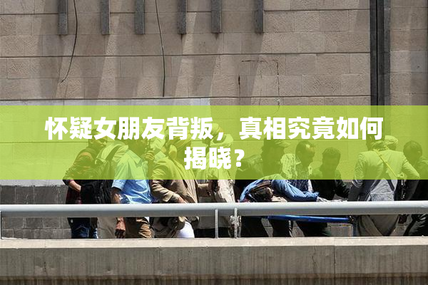 怀疑女朋友背叛，真相究竟如何揭晓？