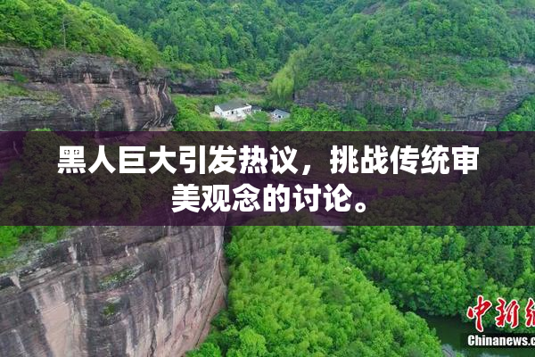 黑人巨大引发热议，挑战传统审美观念的讨论。