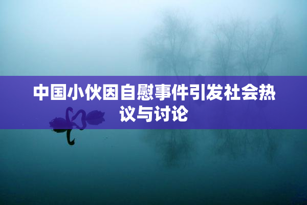 中国小伙因自慰事件引发社会热议与讨论