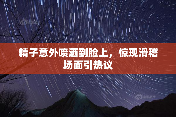 精子意外喷洒到脸上，惊现滑稽场面引热议