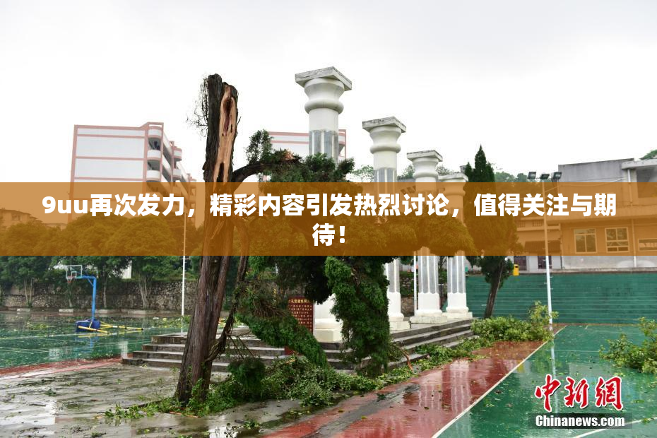 9uu再次发力，精彩内容引发热烈讨论，值得关注与期待！