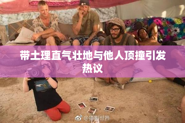 带土理直气壮地与他人顶撞引发热议