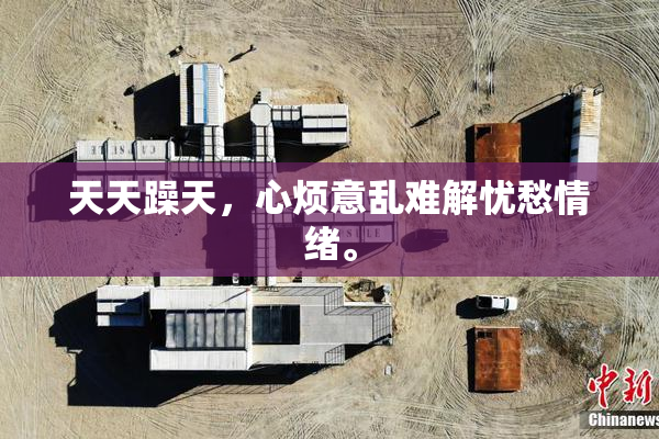 天天躁天，心烦意乱难解忧愁情绪。