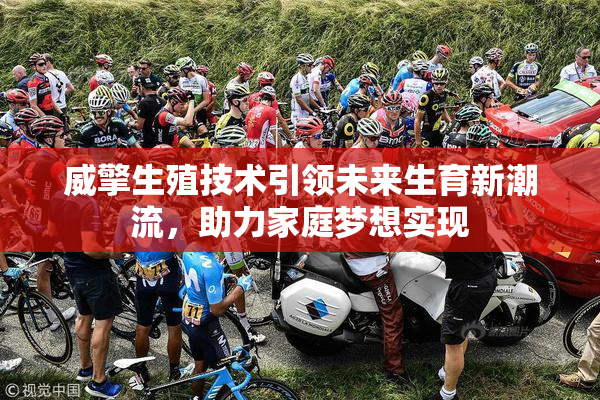 威擎生殖技术引领未来生育新潮流，助力家庭梦想实现