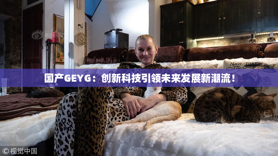国产GEYG：创新科技引领未来发展新潮流！