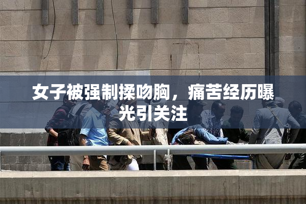 女子被强制揉吻胸，痛苦经历曝光引关注