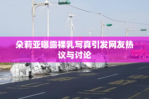 朵莉亚曝露裸乳写真引发网友热议与讨论