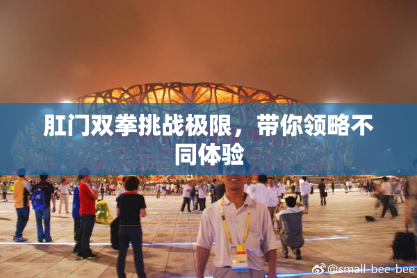 肛门双拳挑战极限，带你领略不同体验