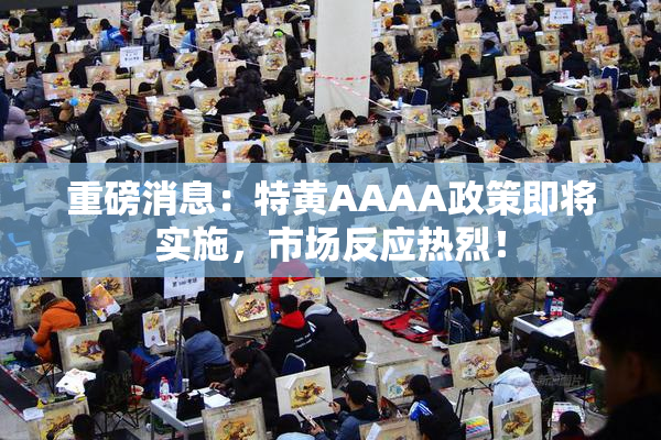 重磅消息：特黄AAAA政策即将实施，市场反应热烈！