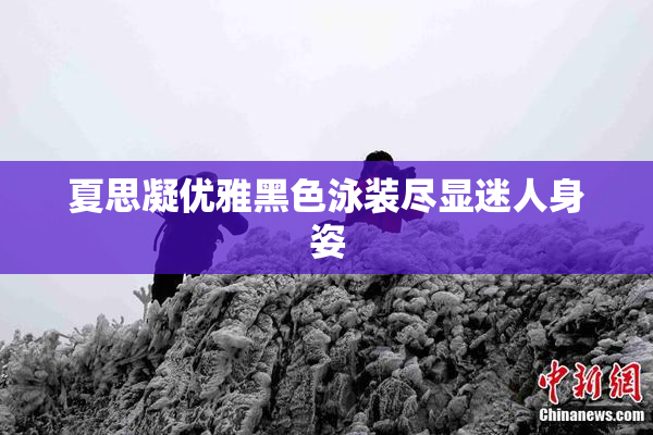 夏思凝优雅黑色泳装尽显迷人身姿