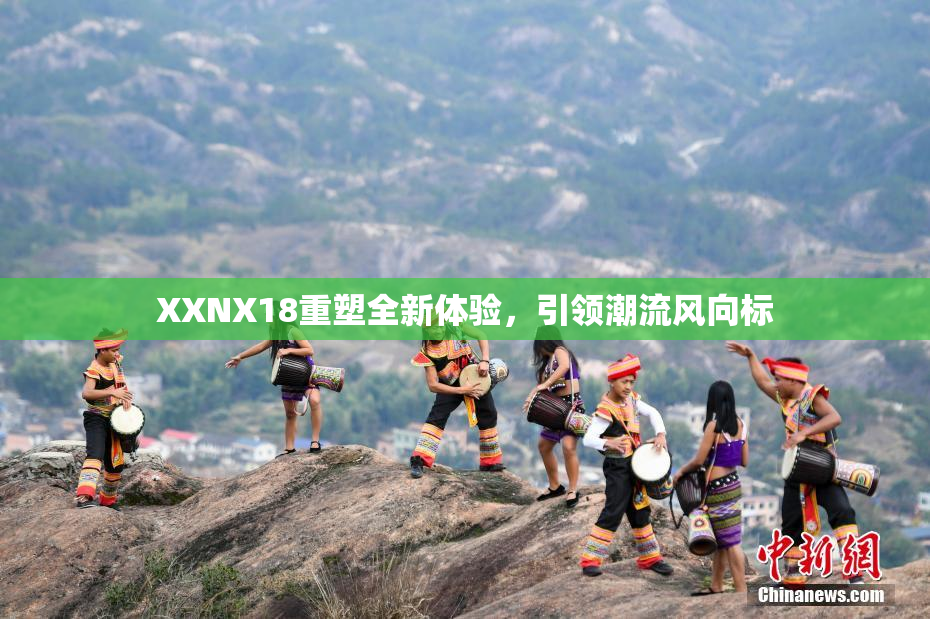 XXNX18重塑全新体验，引领潮流风向标