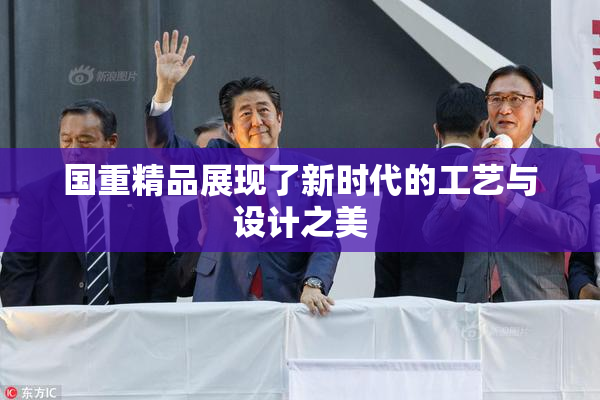 国重精品展现了新时代的工艺与设计之美
