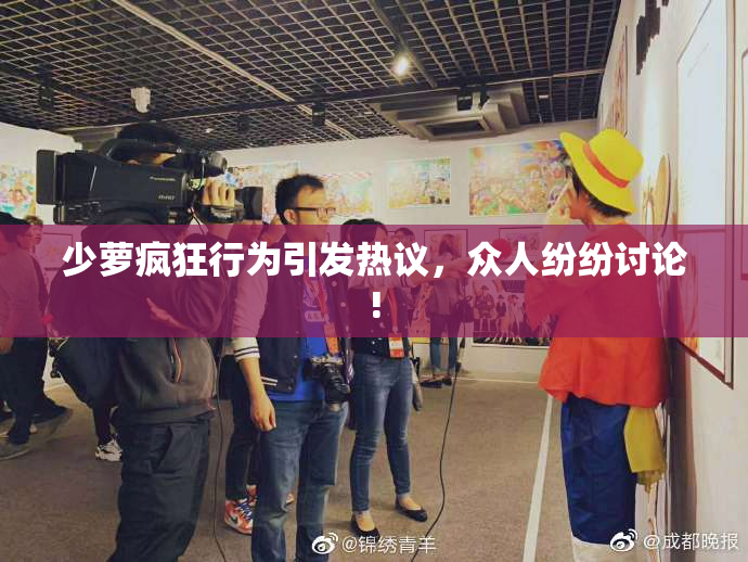 少萝疯狂行为引发热议，众人纷纷讨论!