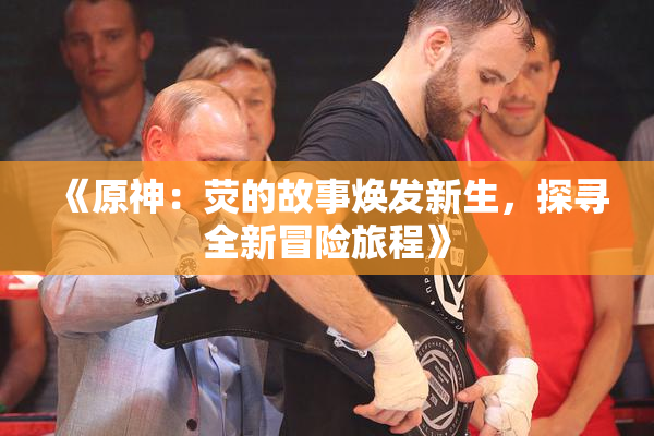 《原神：荧的故事焕发新生，探寻全新冒险旅程》