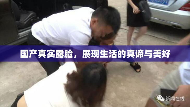 国产真实露脸，展现生活的真谛与美好