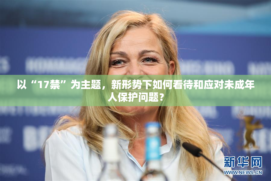 以“17禁”为主题，新形势下如何看待和应对未成年人保护问题？