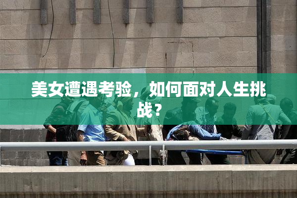美女遭遇考验，如何面对人生挑战？