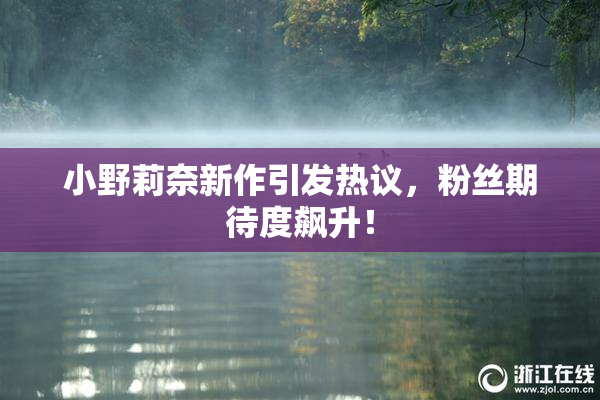 小野莉奈新作引发热议，粉丝期待度飙升！