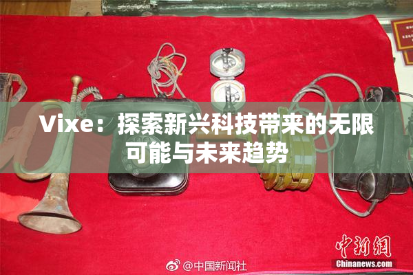 Vixe：探索新兴科技带来的无限可能与未来趋势