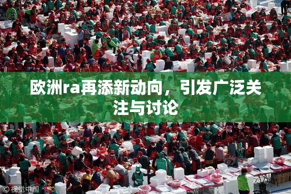 欧洲ra再添新动向，引发广泛关注与讨论