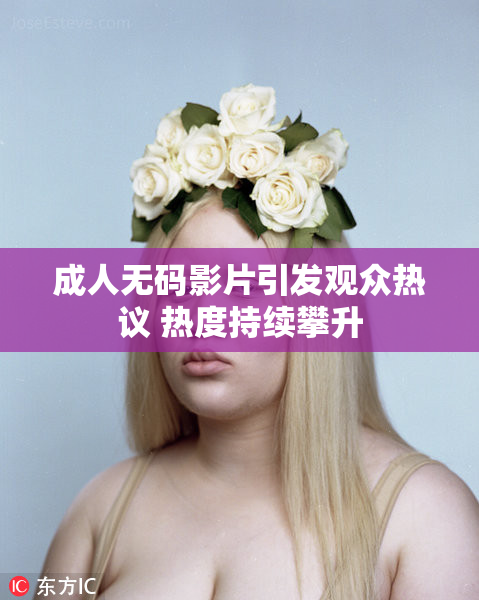 成人无码影片引发观众热议 热度持续攀升