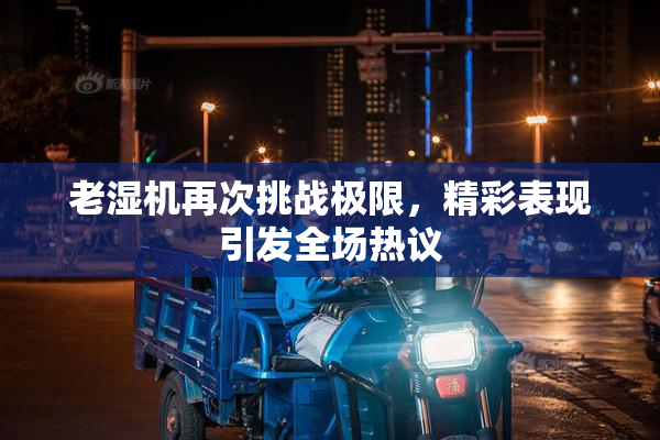 老湿机再次挑战极限，精彩表现引发全场热议