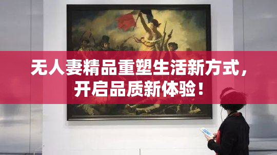 无人妻精品重塑生活新方式，开启品质新体验！