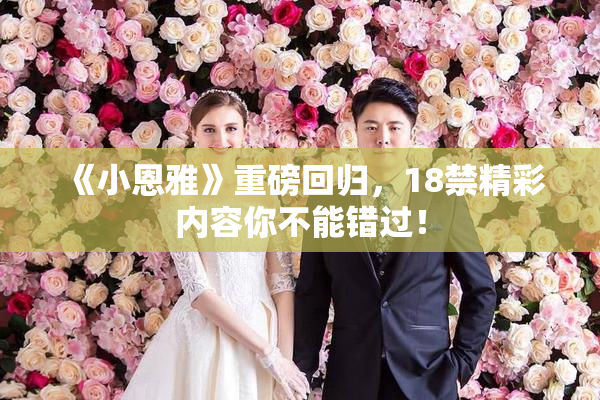 《小恩雅》重磅回归，18禁精彩内容你不能错过！