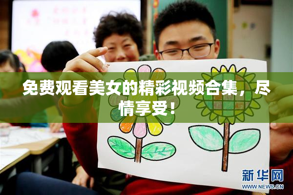 免费观看美女的精彩视频合集，尽情享受！
