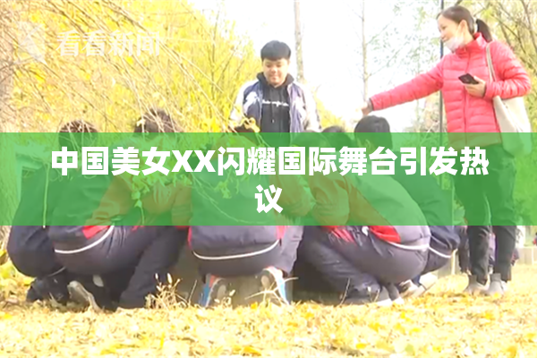 中国美女XX闪耀国际舞台引发热议