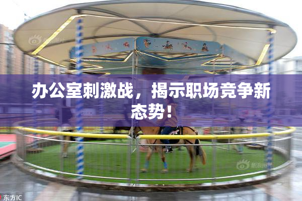 办公室刺激战，揭示职场竞争新态势！